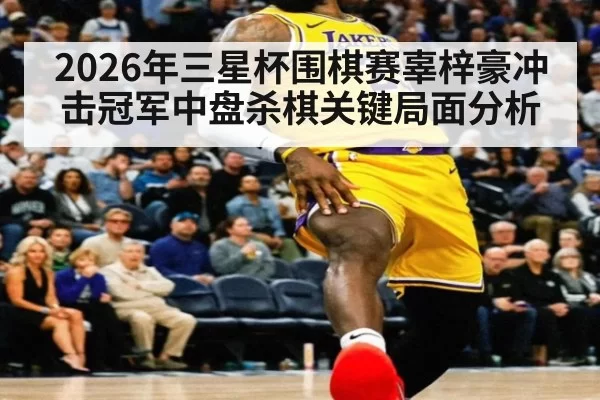 2026年三星杯围棋赛辜梓豪冲击冠军中盘杀棋关键局面分析